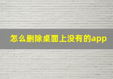 怎么删除桌面上没有的app