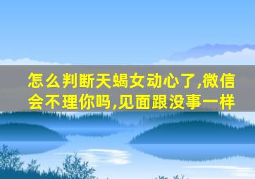 怎么判断天蝎女动心了,微信会不理你吗,见面跟没事一样