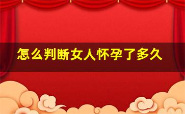 怎么判断女人怀孕了多久