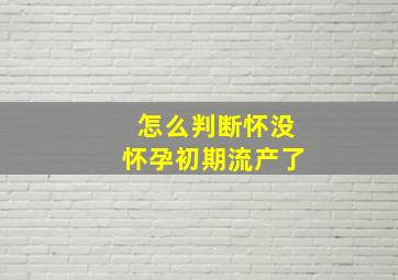 怎么判断怀没怀孕初期流产了