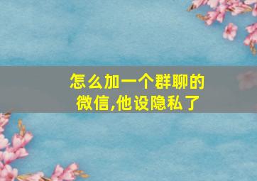 怎么加一个群聊的微信,他设隐私了