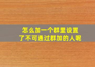 怎么加一个群里设置了不可通过群加的人呢