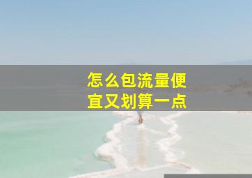 怎么包流量便宜又划算一点