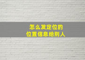 怎么发定位的位置信息给别人