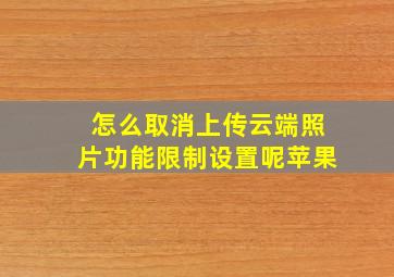 怎么取消上传云端照片功能限制设置呢苹果