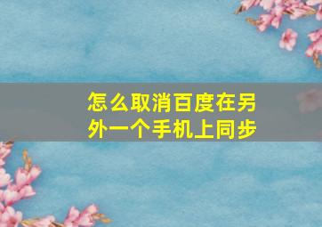 怎么取消百度在另外一个手机上同步