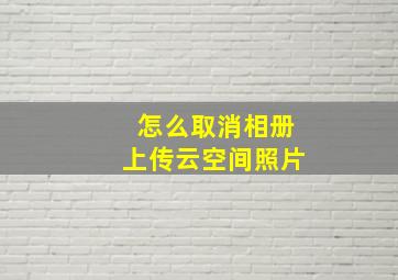 怎么取消相册上传云空间照片