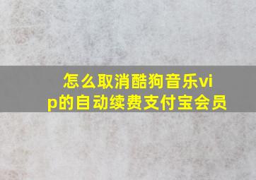 怎么取消酷狗音乐vip的自动续费支付宝会员