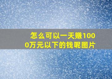 怎么可以一天赚1000万元以下的钱呢图片