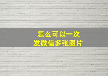 怎么可以一次发微信多张图片