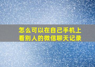 怎么可以在自己手机上看别人的微信聊天记录