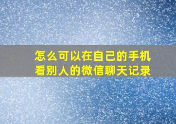 怎么可以在自己的手机看别人的微信聊天记录