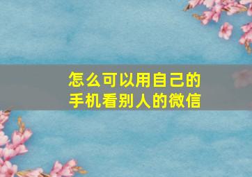 怎么可以用自己的手机看别人的微信