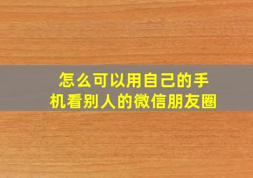 怎么可以用自己的手机看别人的微信朋友圈