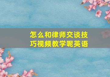 怎么和律师交谈技巧视频教学呢英语