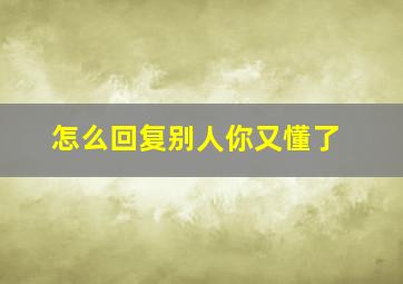 怎么回复别人你又懂了