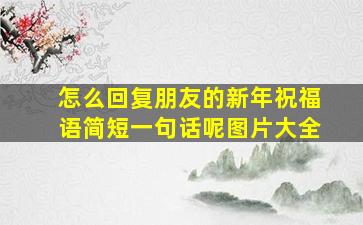 怎么回复朋友的新年祝福语简短一句话呢图片大全