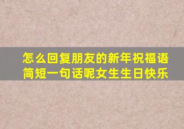 怎么回复朋友的新年祝福语简短一句话呢女生生日快乐