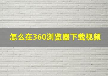 怎么在360浏览器下载视频