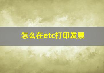 怎么在etc打印发票