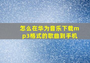 怎么在华为音乐下载mp3格式的歌曲到手机