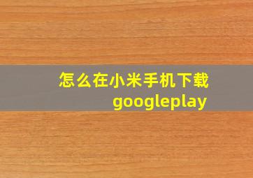 怎么在小米手机下载googleplay