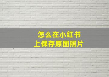 怎么在小红书上保存原图照片