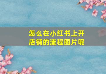 怎么在小红书上开店铺的流程图片呢