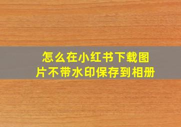 怎么在小红书下载图片不带水印保存到相册