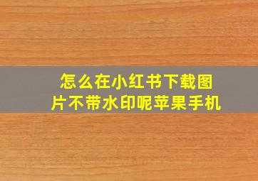 怎么在小红书下载图片不带水印呢苹果手机