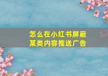 怎么在小红书屏蔽某类内容推送广告