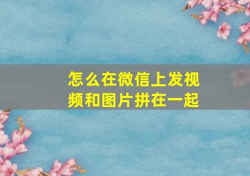 怎么在微信上发视频和图片拼在一起