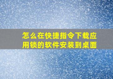 怎么在快捷指令下载应用锁的软件安装到桌面