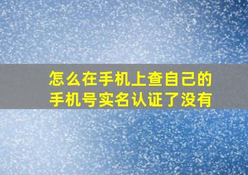 怎么在手机上查自己的手机号实名认证了没有