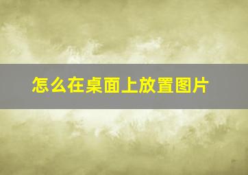 怎么在桌面上放置图片