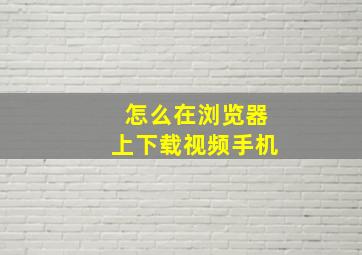 怎么在浏览器上下载视频手机