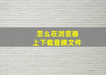 怎么在浏览器上下载音频文件