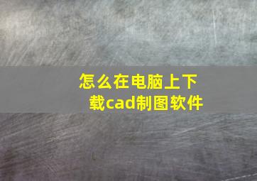 怎么在电脑上下载cad制图软件