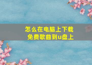 怎么在电脑上下载免费歌曲到u盘上