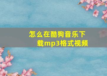 怎么在酷狗音乐下载mp3格式视频