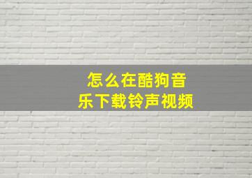 怎么在酷狗音乐下载铃声视频