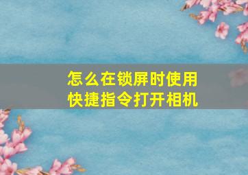 怎么在锁屏时使用快捷指令打开相机