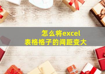 怎么将excel表格格子的间距变大