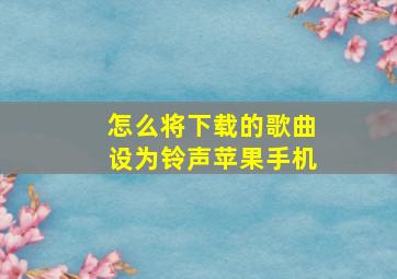 怎么将下载的歌曲设为铃声苹果手机