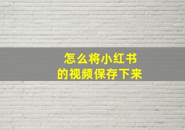 怎么将小红书的视频保存下来