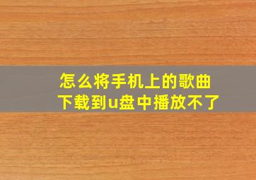 怎么将手机上的歌曲下载到u盘中播放不了