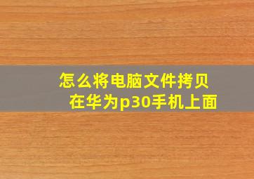 怎么将电脑文件拷贝在华为p30手机上面