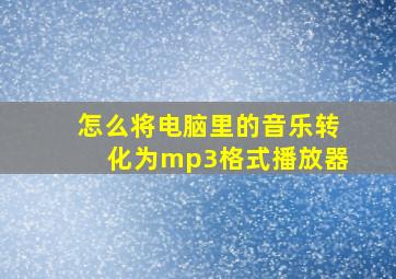 怎么将电脑里的音乐转化为mp3格式播放器