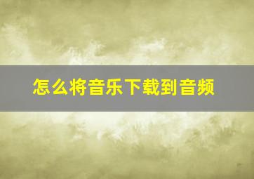 怎么将音乐下载到音频