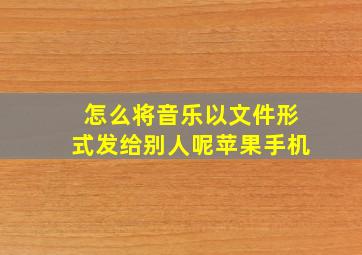 怎么将音乐以文件形式发给别人呢苹果手机